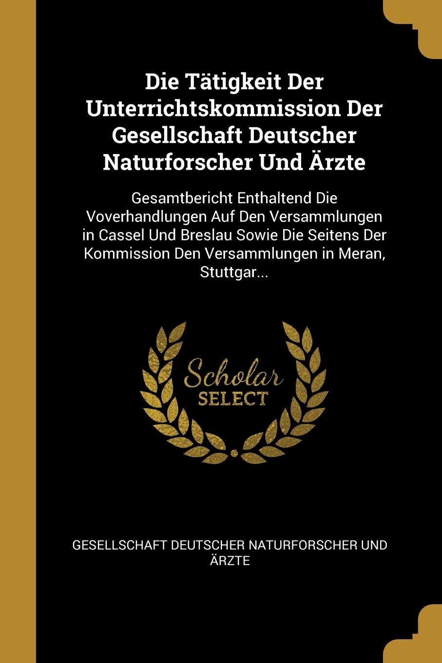 Die Tätigkeit Der Unterrichtskommission Der Gesellschaft Deutscher Naturforscher Und Ärzte: Gesamtbericht Enthaltend Die Voverhandlungen Auf Den ... Den Versammlungen in Meran, Stuttgar... Learning & Reference