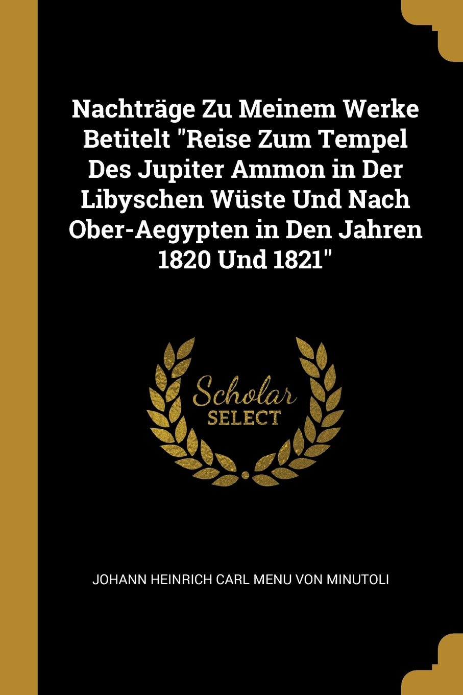 Nachträge Zu Meinem Werke Betitelt Reise Zum Tempel Des Jupiter Ammon in Der Libyschen Wüste Und Nach Ober-Aegypten in Den Jahren 1820 Und 1821 Politics & History