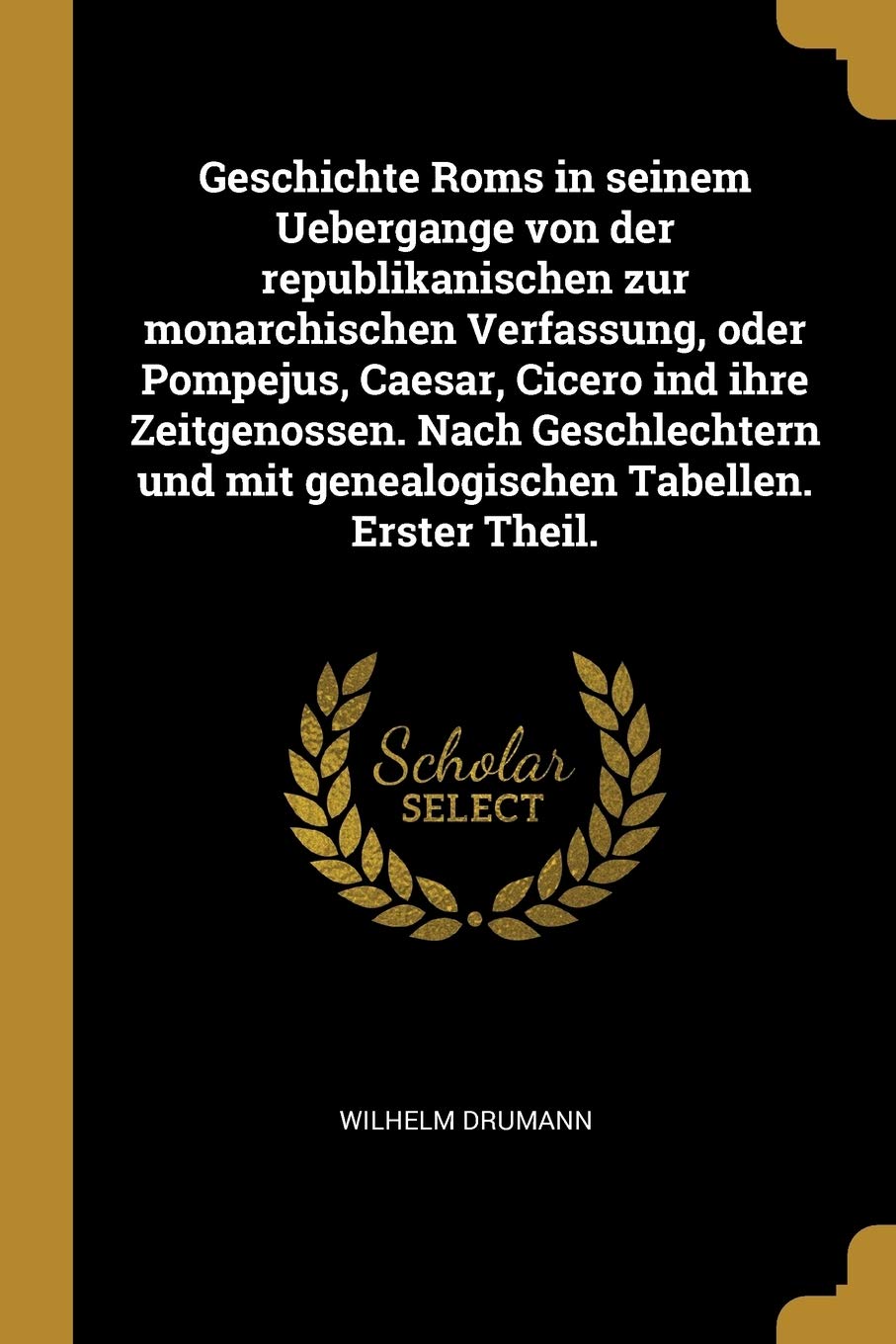 Geschichte Roms in seinem Uebergange von der republikanischen zur monarchischen Verfassung, oder Pompejus, Caesar, Cicero ind ihre Zeitgenossen. Nach ... mit genealogischen Tabellen. Erster Theil. Politics & History