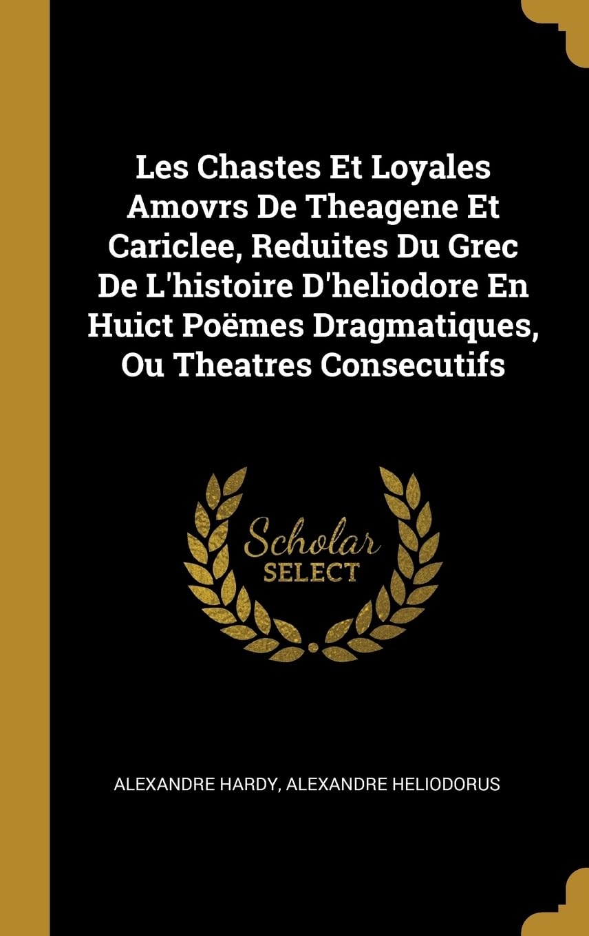 Les Chastes Et Loyales Amovrs De Theagene Et Cariclee, Reduites Du Grec De L'histoire D'heliodore En Huict Pomes Dragmatiques, Ou Theatres Consecutifs book
