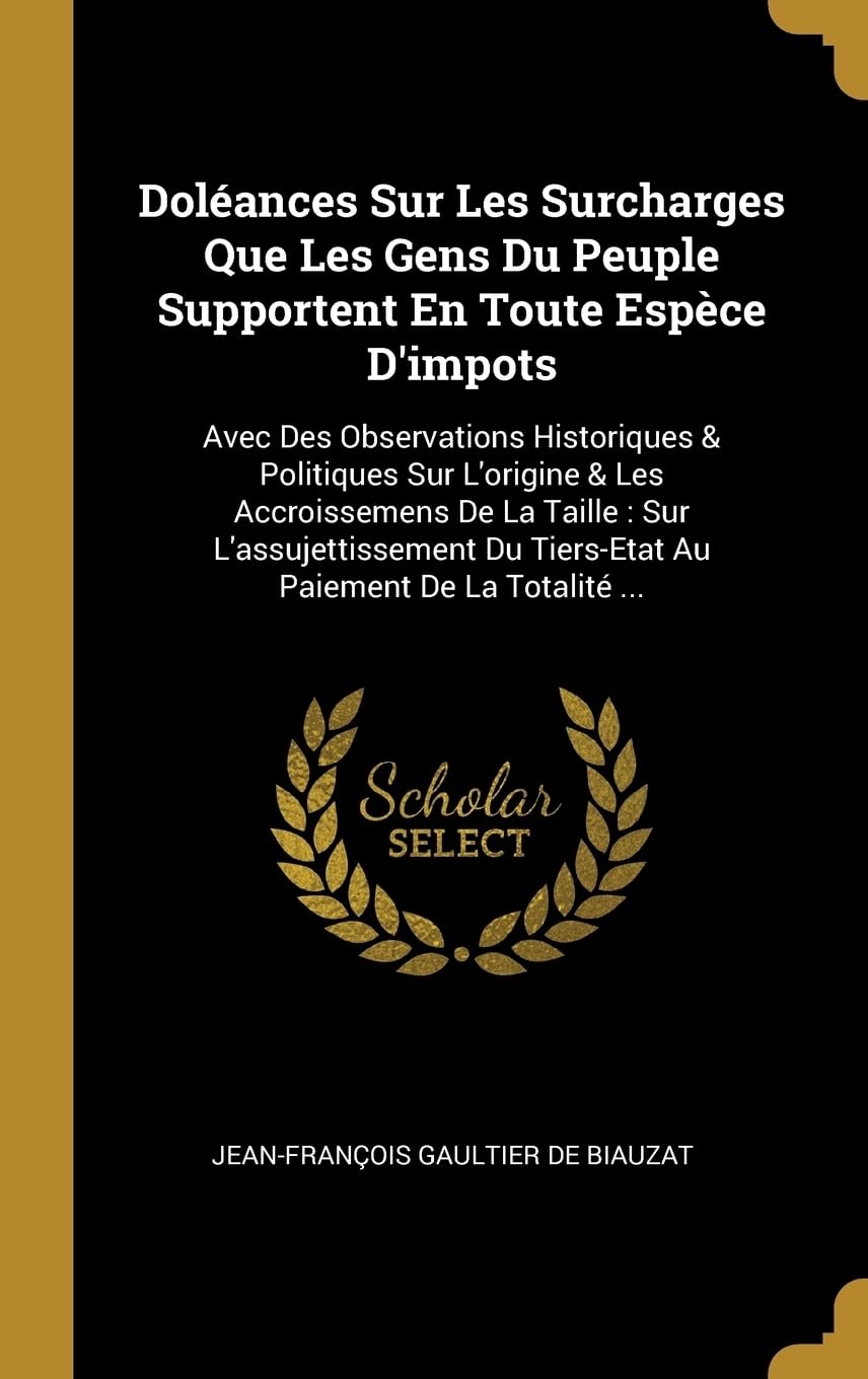 Dolances Sur Les Surcharges Que Les Gens Du Peuple Supportent En Toute Espce D'impots: Avec Des Observations Historiques & Politiques Sur L'origine ... Du Tiers-Etat Au Paiement De La Totalit ... book