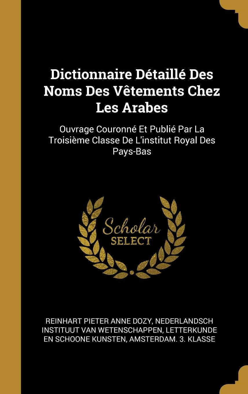 Dictionnaire Détaillé Des Noms Des Vêtements Chez Les Arabes: Ouvrage Couronné Et Publié Par La Troisième Classe De L'institut Royal Des Pays-Bas book