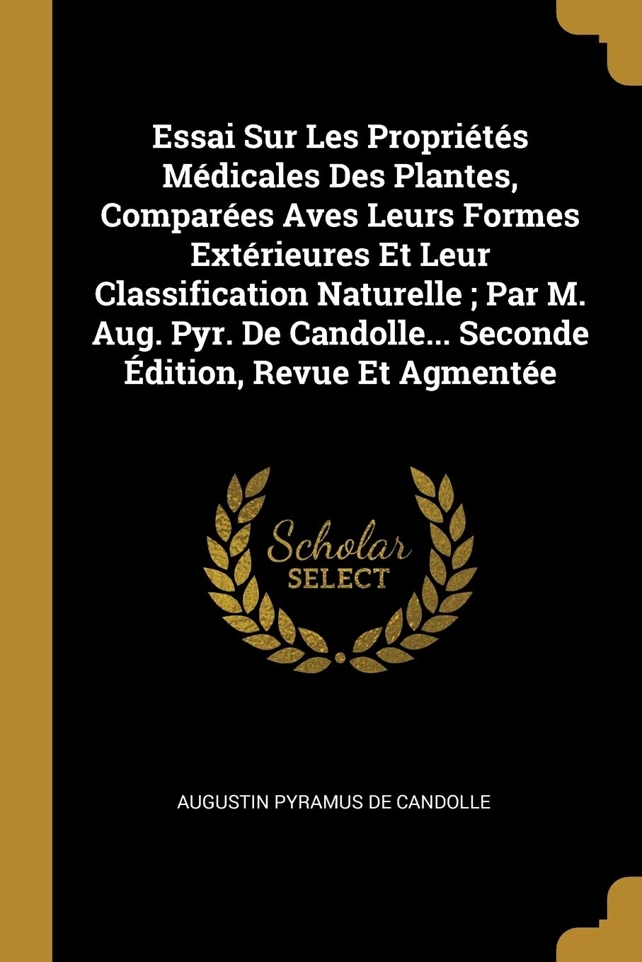 Essai Sur Les Proprits Mdicales Des Plantes, Compares Aves Leurs Formes Extrieures Et Leur Classification Naturelle; Par M. Aug. Pyr. De Candolle... Seconde dition, Revue Et Agmente book
