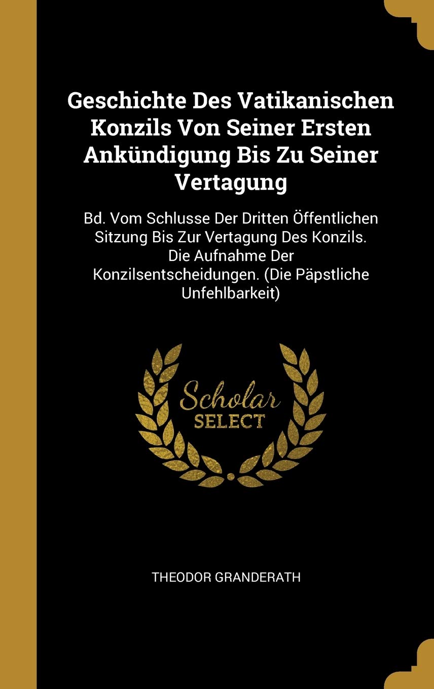 Geschichte Des Vatikanischen Konzils Von Seiner Ersten Ankündigung Bis Zu Seiner Vertagung: Bd. Vom Schlusse Der Dritten Öffentlichen Sitzung Bis Zur ... (Die Päpstliche Unfehlbarkeit) Memories
