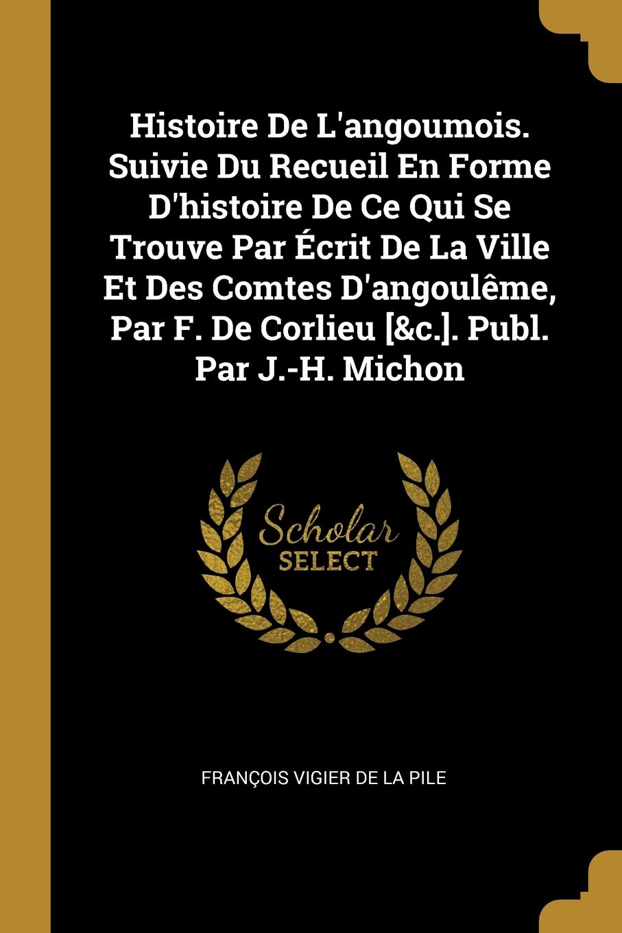 Histoire De L'angoumois. Suivie Du Recueil En Forme D'histoire De Ce Qui Se Trouve Par Écrit De La Ville Et Des Comtes D'angoulême, Par F. De Corlieu . Publ. Par J.-H. Michon book