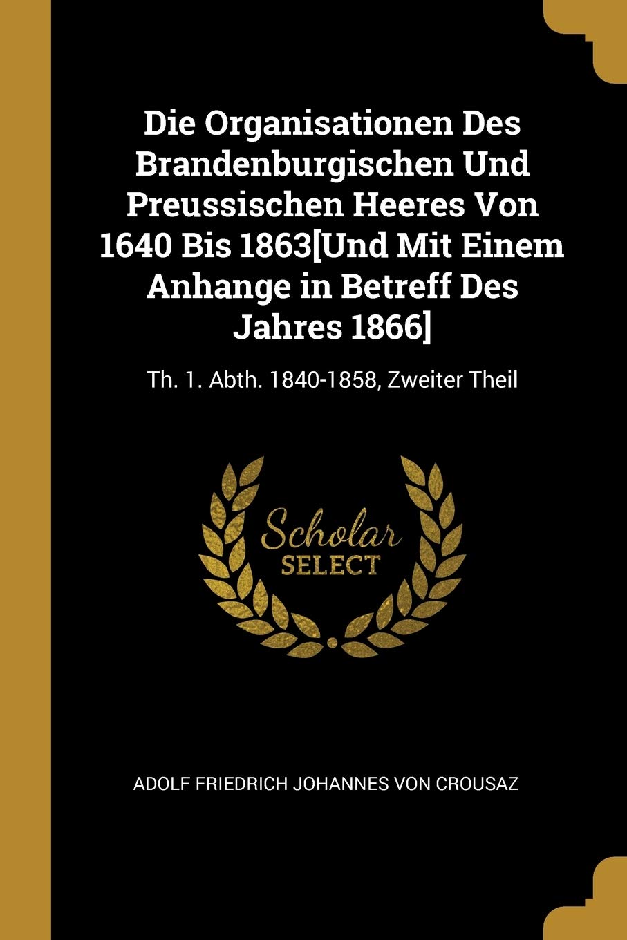 Die Organisationen Des Brandenburgischen Und Preussischen Heeres Von 1640 Bis 1863: Th. 1. Abth. 1840-1858, Zweiter Theil Politics & History