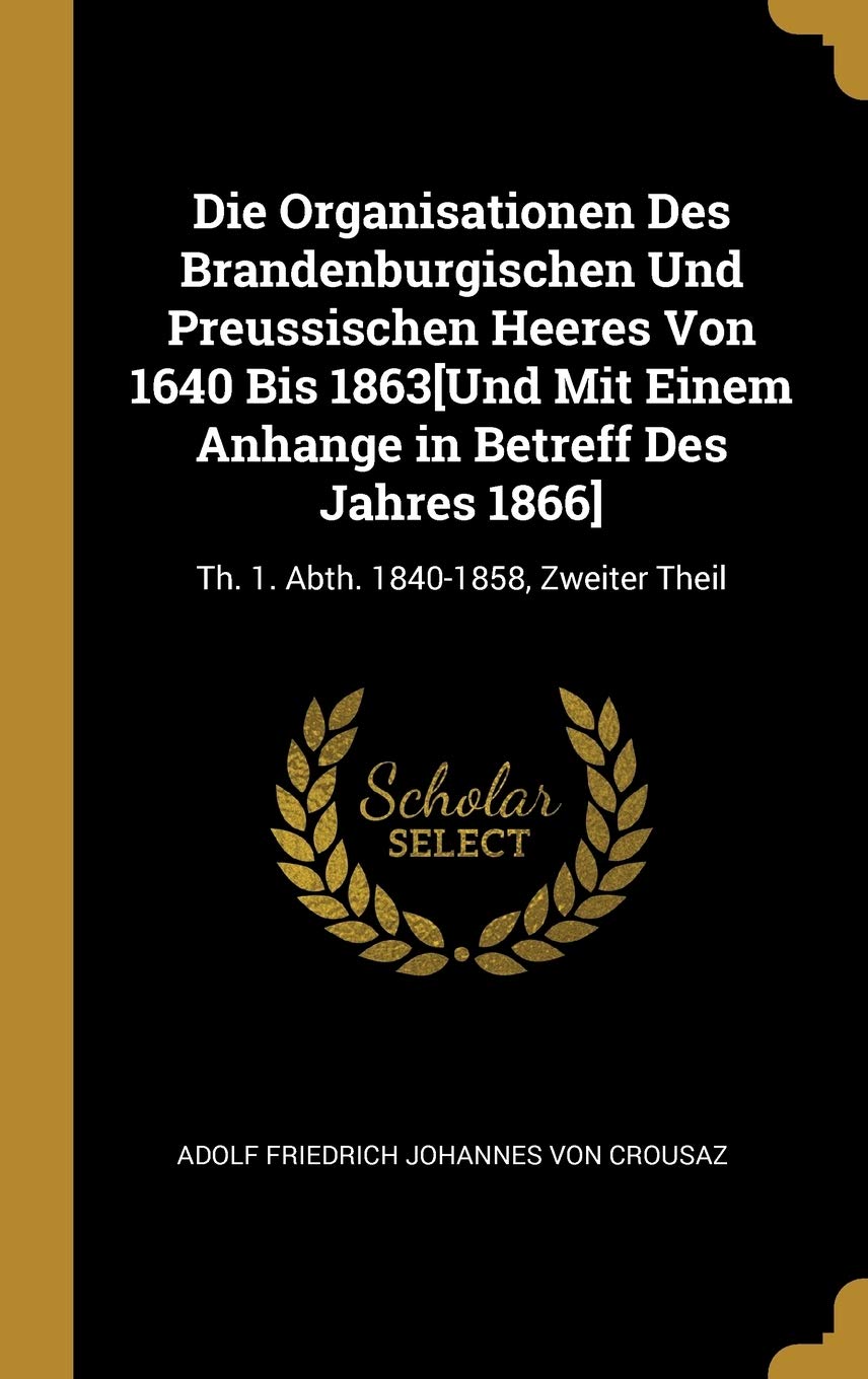 Die Organisationen Des Brandenburgischen Und Preussischen Heeres Von 1640 Bis 1863: Th. 1. Abth. 1840-1858, Zweiter Theil Politics & History