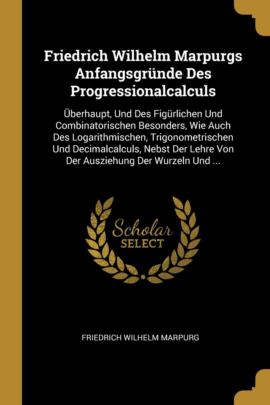 Friedrich Wilhelm Marpurgs Anfangsgrnde Des Progressionalcalculs: berhaupt, Und Des Figrlichen Und Combinatorischen Besonders, Wie Auch Des ... Lehre Von Der Ausziehung Der Wurzeln Und ... Learning & Reference