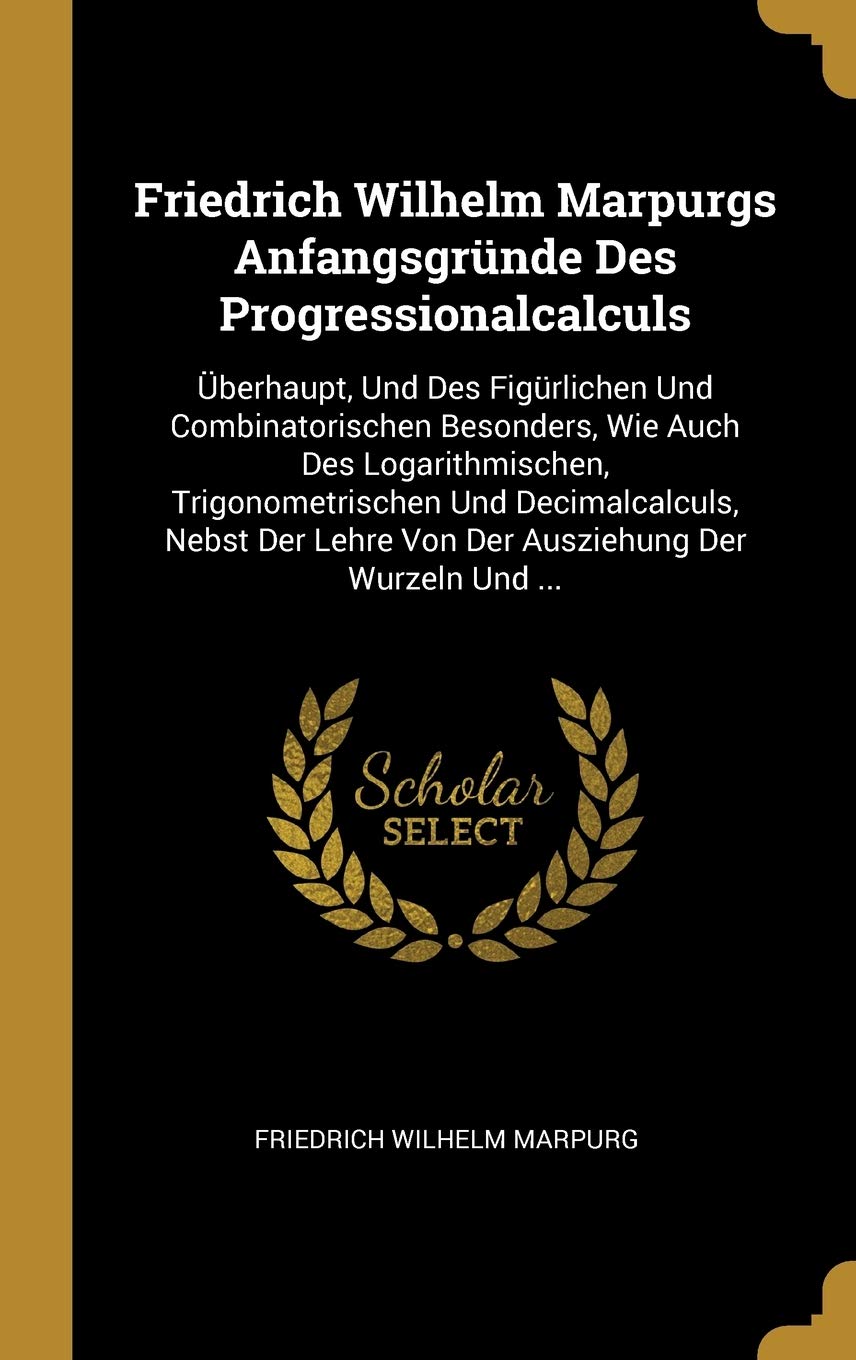 Friedrich Wilhelm Marpurgs Anfangsgrnde Des Progressionalcalculs: berhaupt, Und Des Figrlichen Und Combinatorischen Besonders, Wie Auch Des ... Lehre Von Der Ausziehung Der Wurzeln Und ... Learning & Reference