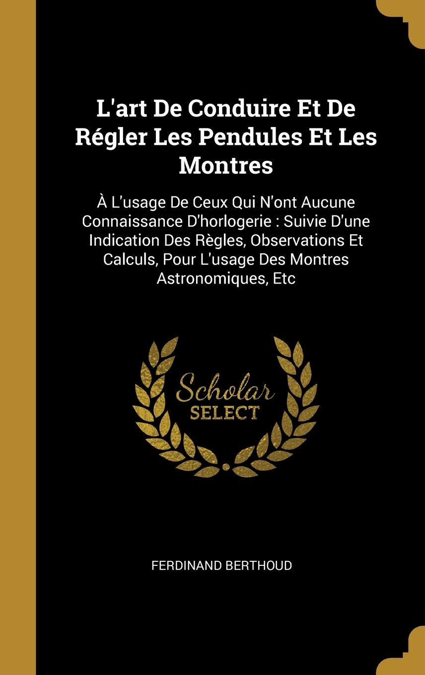 L'art De Conduire Et De Régler Les Pendules Et Les Montres: À L'usage De Ceux Qui N'ont Aucune Connaissance D'horlogerie : Suivie D'une Indication Des Règles, Observations Et Calculs, Pour L'usage Des Montres Astronomiques, Etc Politics & History