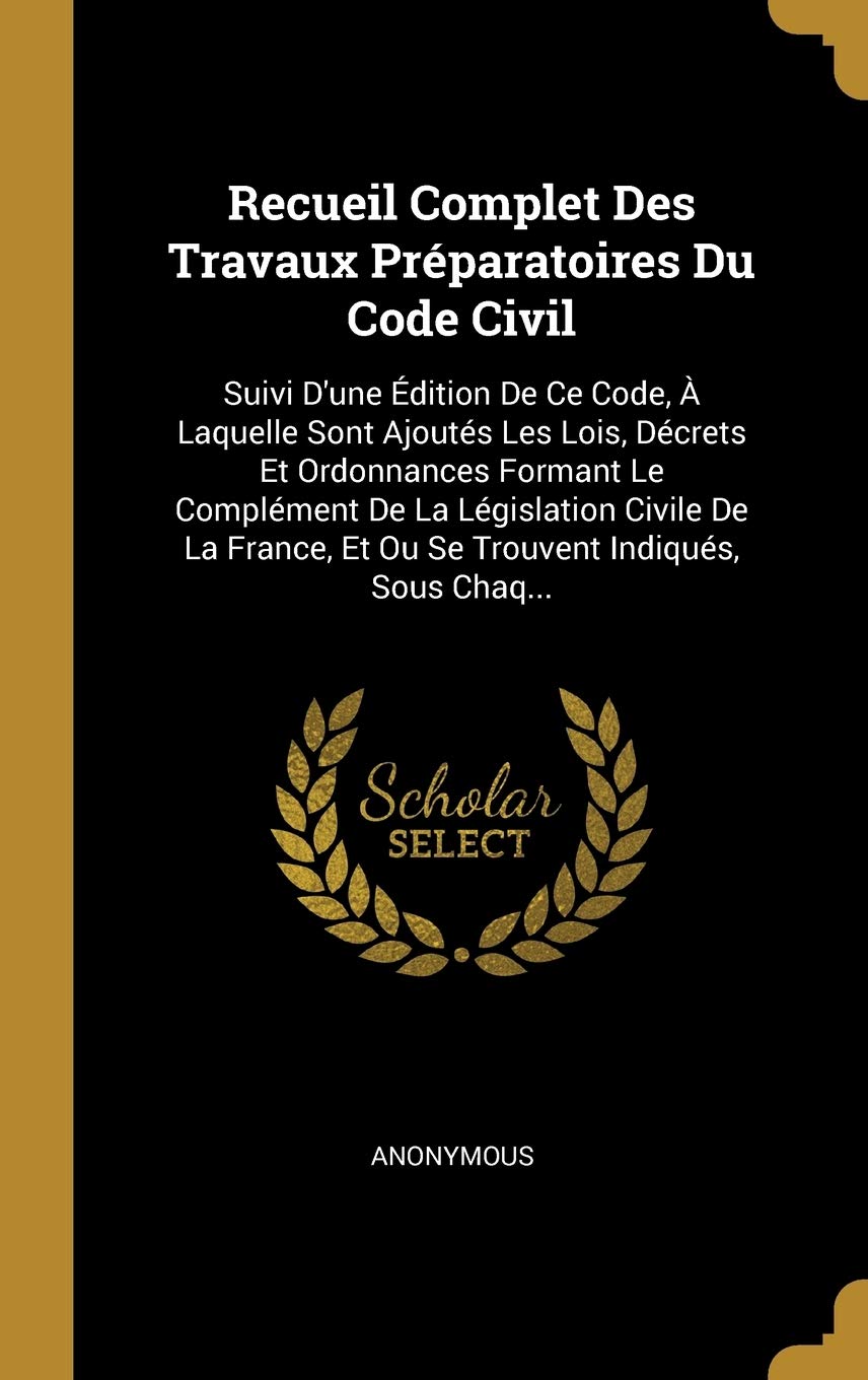 Recueil Complet Des Travaux Préparatoires Du Code Civil: Suivi D'une Édition De Ce Code, À Laquelle Sont Ajoutés Les Lois, Décrets Et Ordonnances ... Et Ou Se Trouvent Indiqués, Sous Chaq... Business, Finance & Career