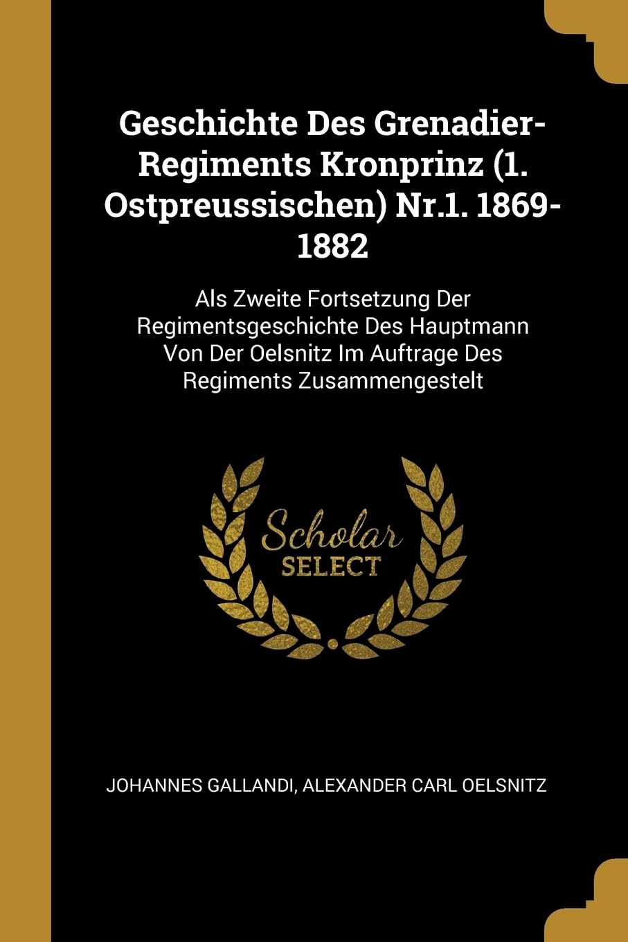 Geschichte Des Grenadier-Regiments Kronprinz (1. Ostpreussischen) Nr.1. 1869-1882: Als Zweite Fortsetzung Der Regimentsgeschichte Des Hauptmann Von ... Im Auftrage Des Regiments Zusammengestelt Politics & History