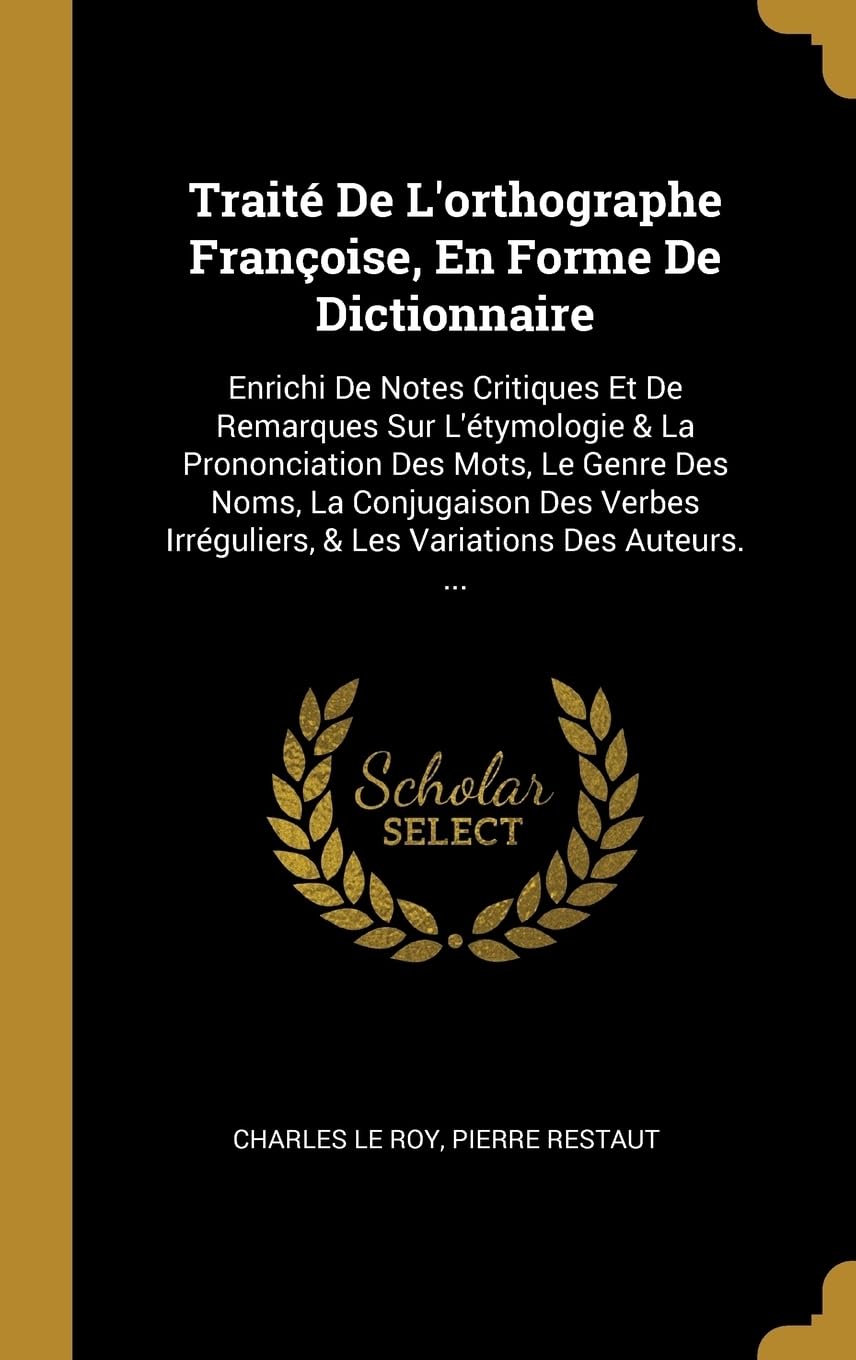 Trait De L'orthographe Franoise, En Forme De Dictionnaire: Enrichi De Notes Critiques Et De Remarques Sur L'tymologie & La Prononciation Des Mots, ... & Les Variations Des Auteurs. ... Foreign Languages ​​& Dictionaries