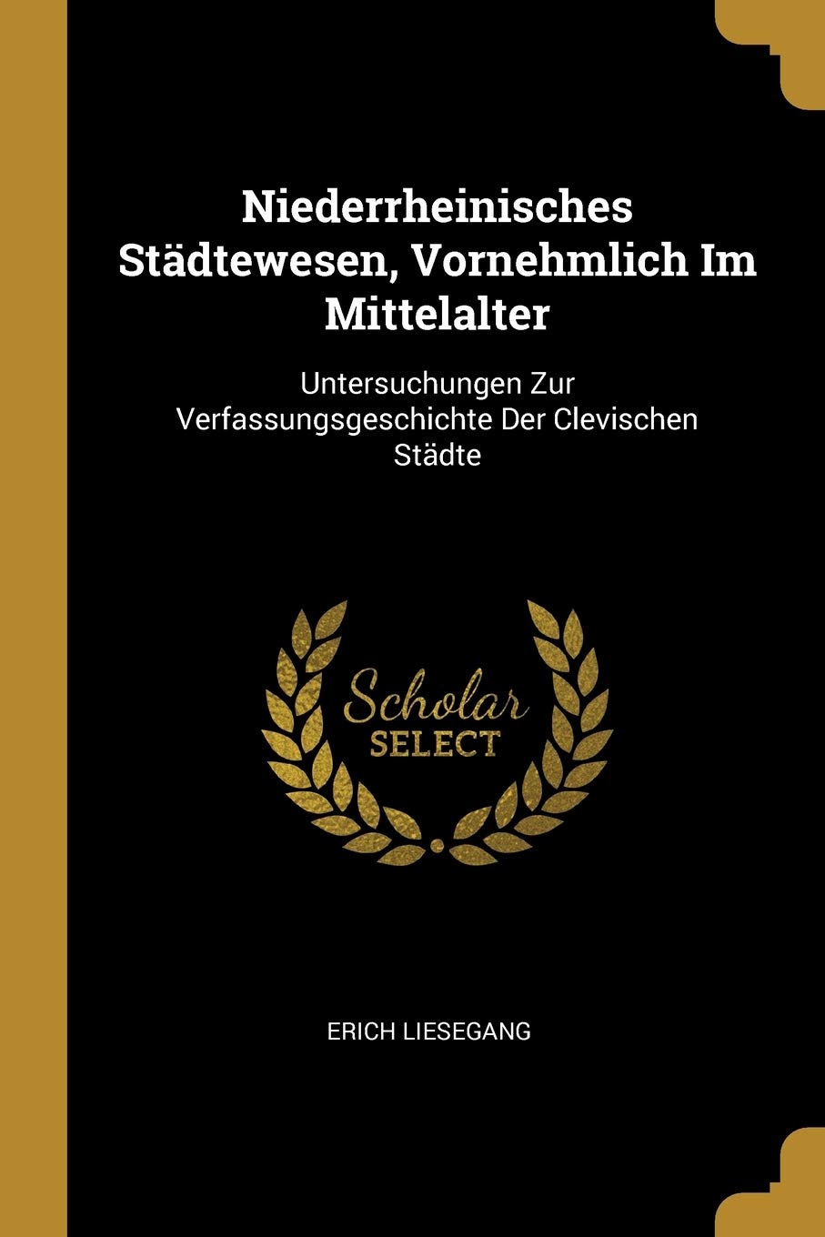 Niederrheinisches Städtewesen, Vornehmlich Im Mittelalter: Untersuchungen Zur Verfassungsgeschichte Der Clevischen Städte Politics & History
