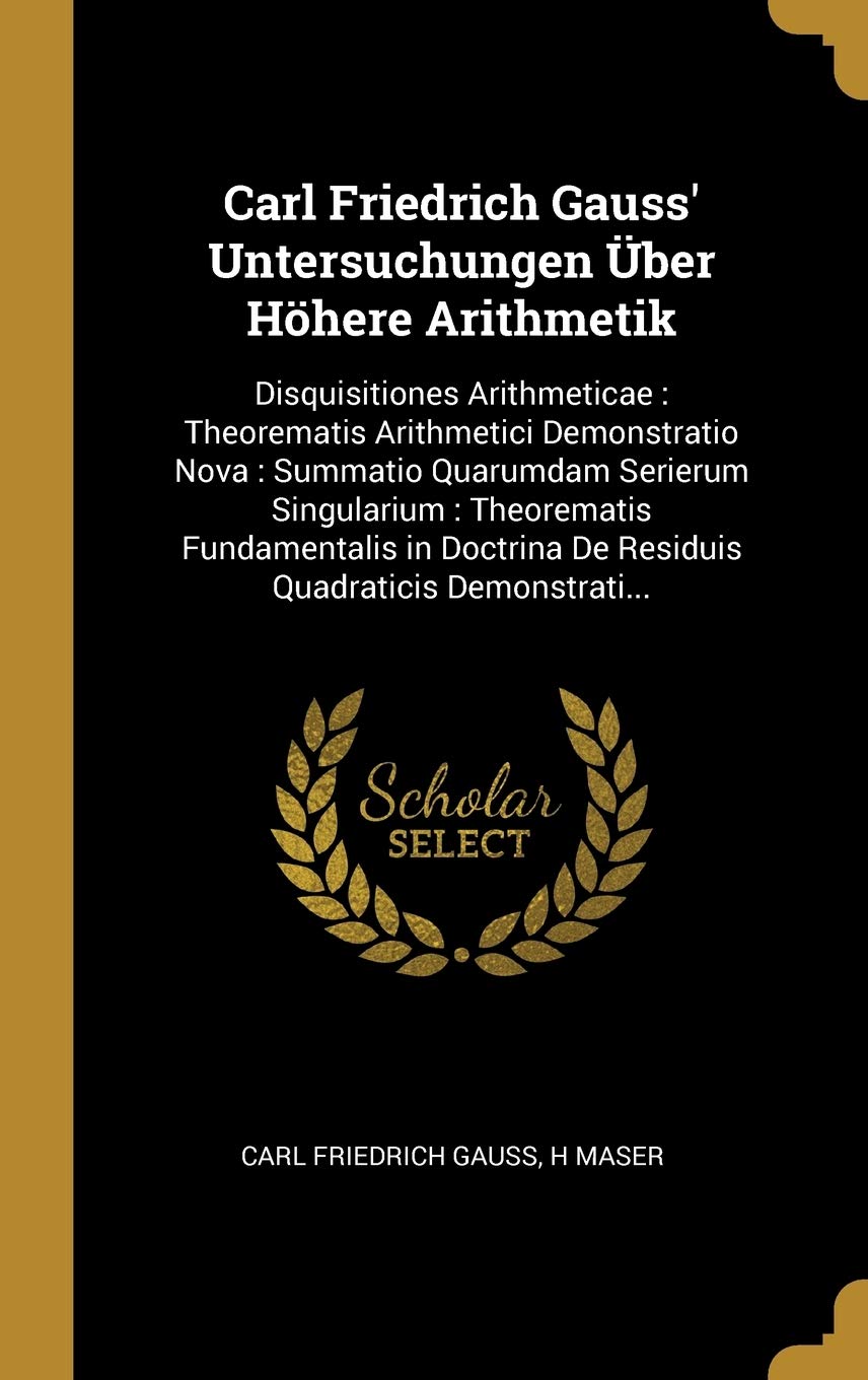 Carl Friedrich Gauss' Untersuchungen Über Höhere Arithmetik: Disquisitiones Arithmeticae: Theorematis Arithmetici Demonstratio Nova: Summatio ... De Residuis Quadraticis Demonstrati... Mathematics