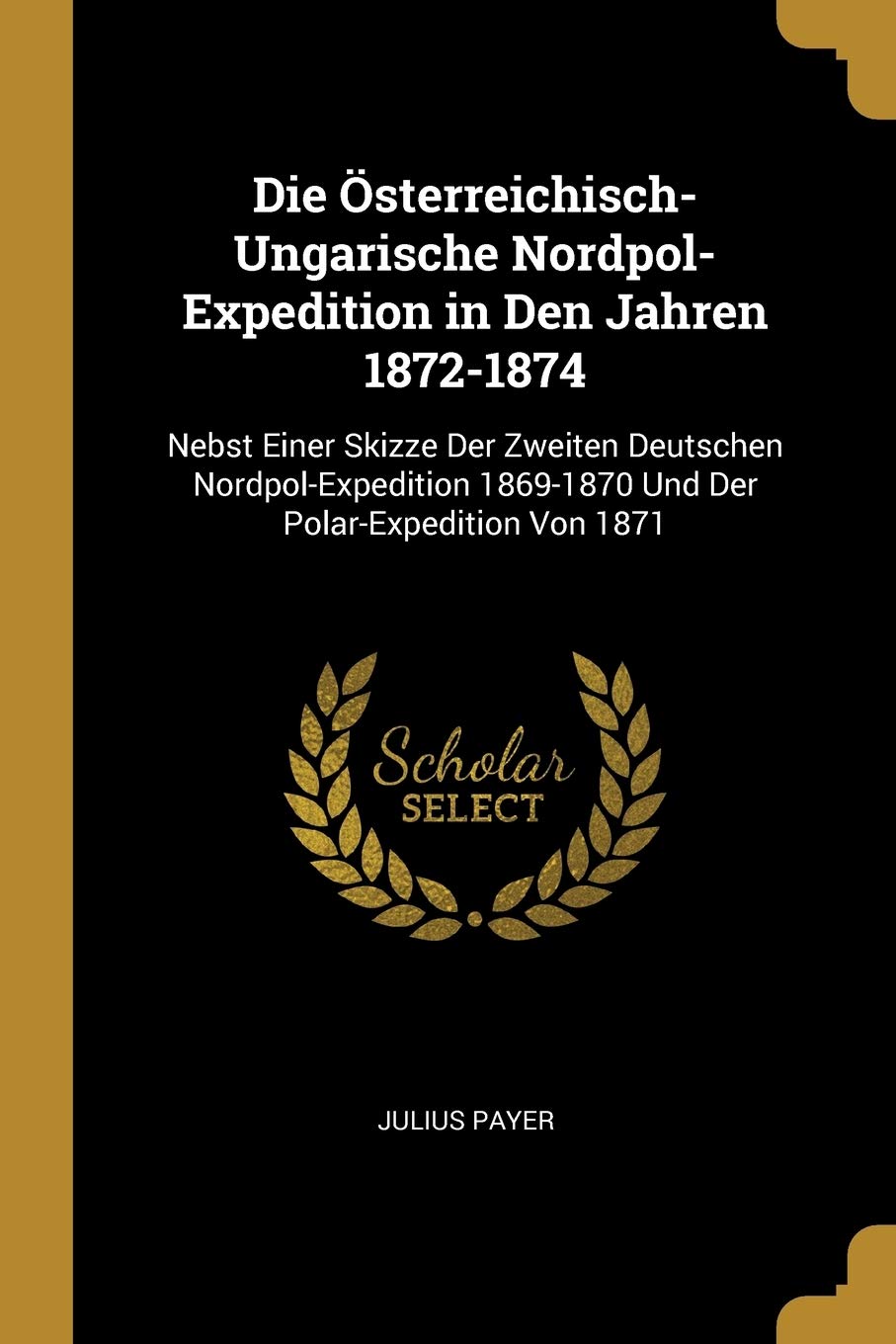Die Österreichisch-Ungarische Nordpol-Expedition in Den Jahren 1872-1874: Nebst Einer Skizze Der Zweiten Deutschen Nordpol-Expedition 1869-1870 Und Der Polar-Expedition Von 1871 Politics & History