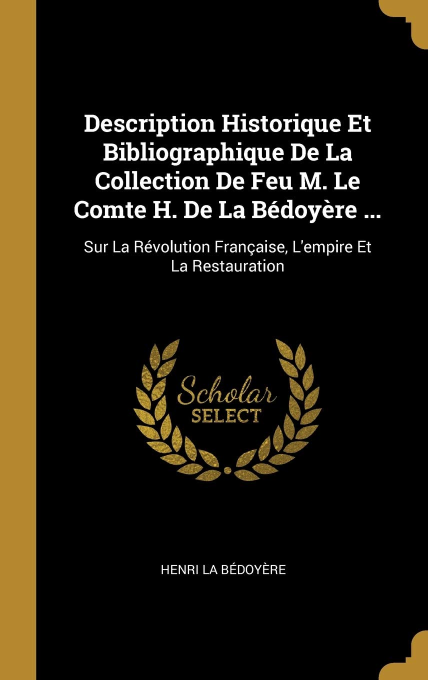 Description Historique Et Bibliographique De La Collection De Feu M. Le Comte H. De La Bédoyère ...: Sur La Révolution Française, L'empire Et La Restauration book