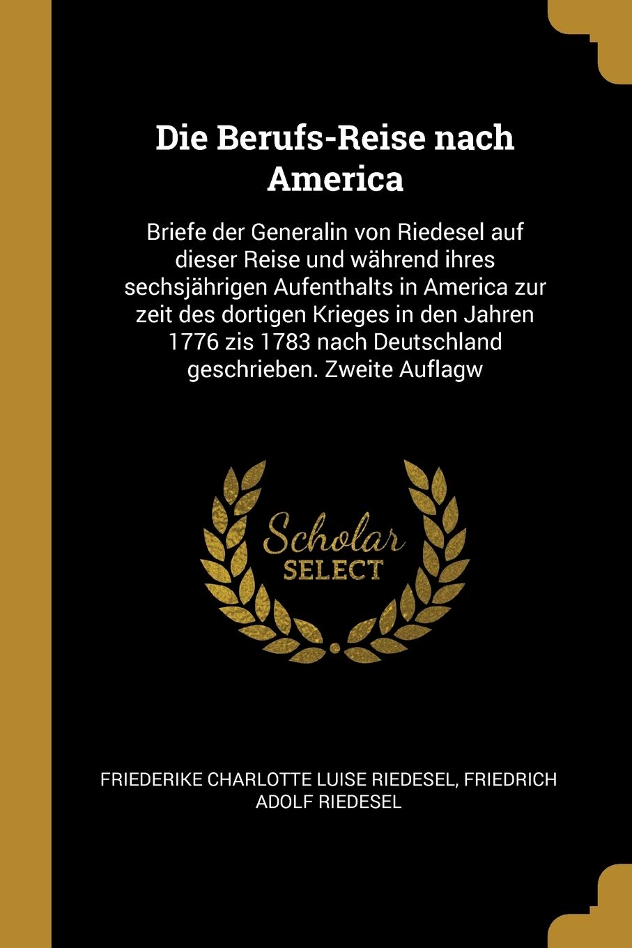 Die Berufs-Reise nach America: Briefe der Generalin von Riedesel auf dieser Reise und während ihres sechsjährigen Aufenthalts in America zur zeit des ... nach Deutschland geschrieben. Zweite Auflagw Politics & History