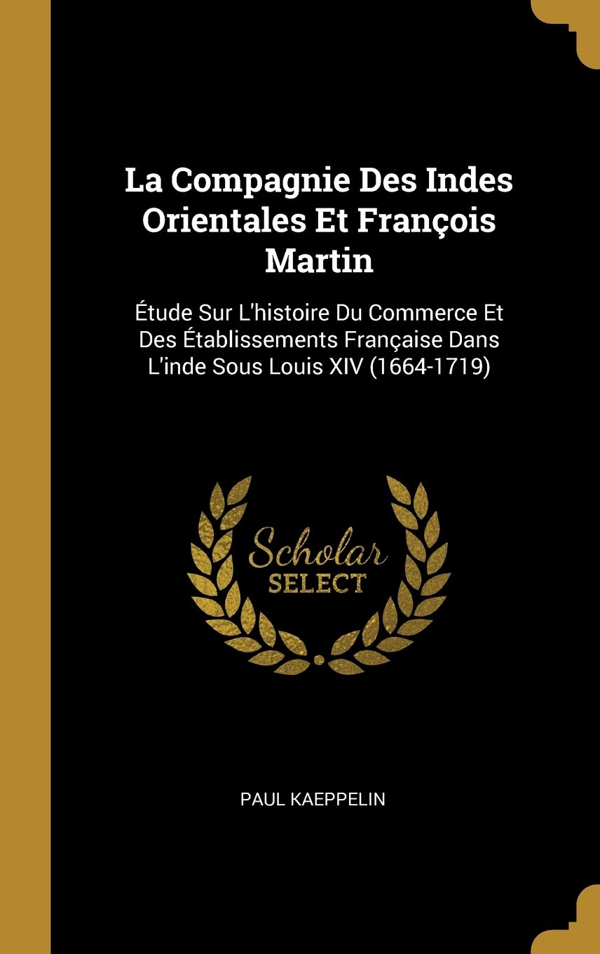 La Compagnie Des Indes Orientales Et François Martin: Étude Sur L'histoire Du Commerce Et Des Établissements Française Dans L'inde Sous Louis XIV (1664-1719) book