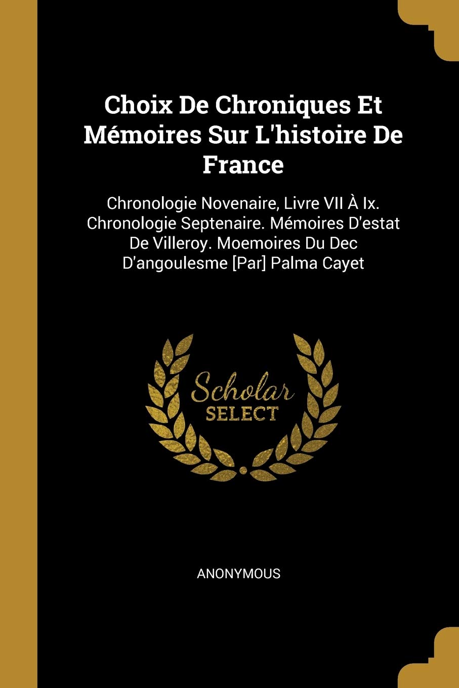 Choix De Chroniques Et Mémoires Sur L'histoire De France: Chronologie Novenaire, Livre VII À Ix. Chronologie Septenaire. Mémoires D'estat De Villeroy. Moemoires Du Dec D'angoulesme Palma Cayet Politics & History