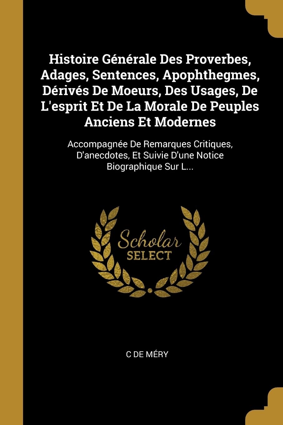 Histoire Gnrale Des Proverbes, Adages, Sentences, Apophthegmes, Drivs De Moeurs, Des Usages, De L'esprit Et De La Morale De Peuples Anciens Et ... Et Suivie D'une Notice Biographique Sur L... book