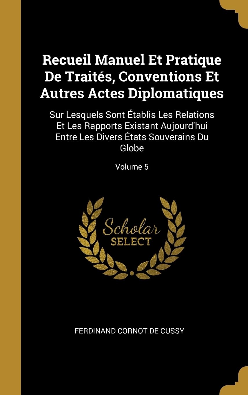 Recueil Manuel Et Pratique De Traits, Conventions Et Autres Actes Diplomatiques: Sur Lesquels Sont tablis Les Relations Et Les Rapports Existant ... Divers tats Souverains Du Globe; Volume 5 book