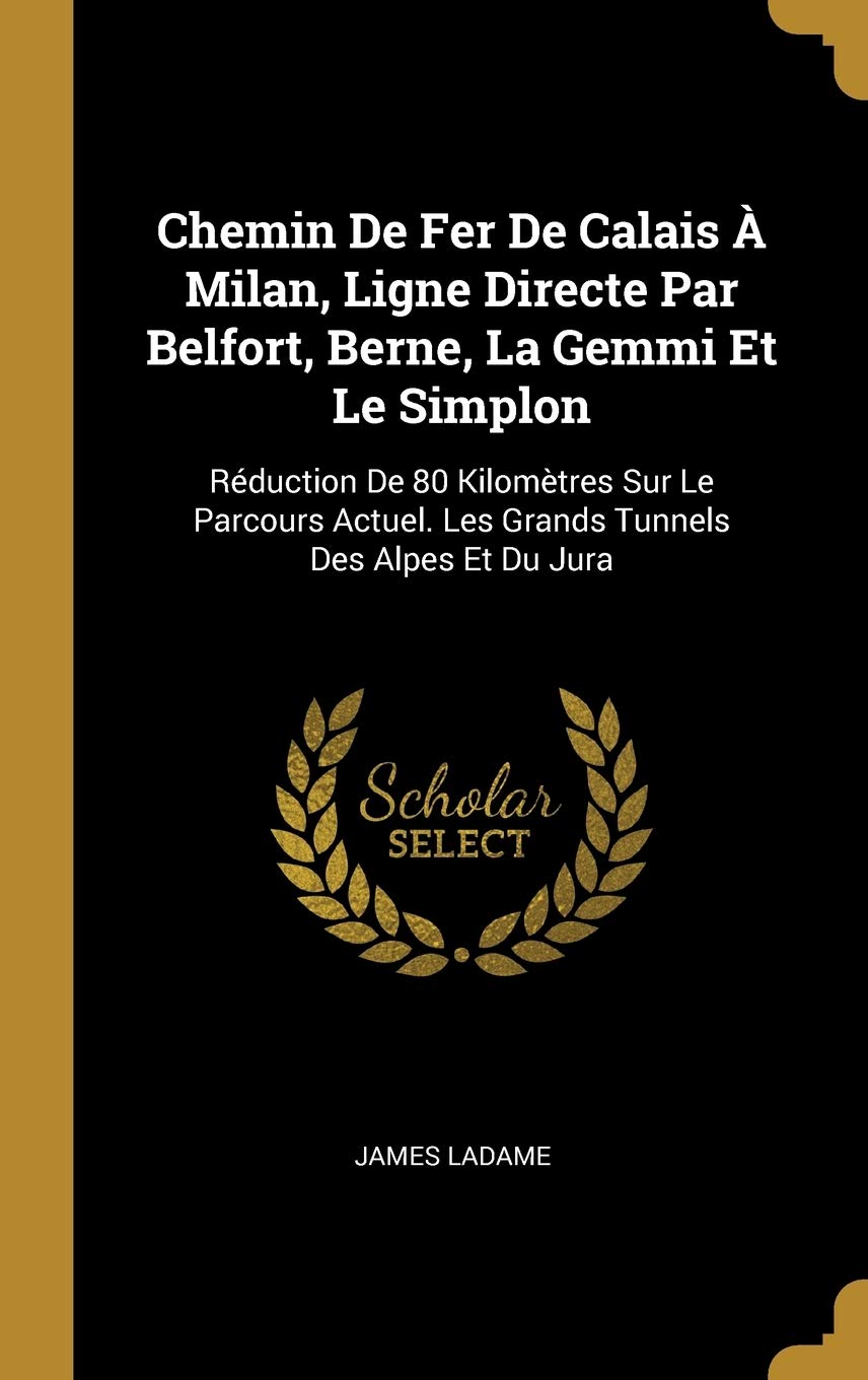Chemin De Fer De Calais À Milan, Ligne Directe Par Belfort, Berne, La Gemmi Et Le Simplon: Réduction De 80 Kilomètres Sur Le Parcours Actuel. Les Grands Tunnels Des Alpes Et Du Jura book
