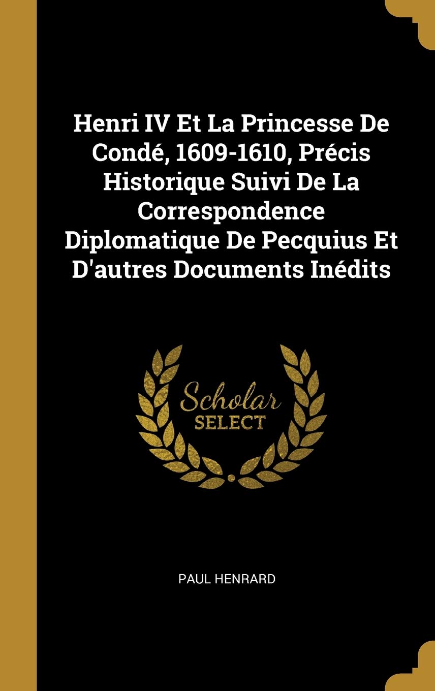 Henri IV Et La Princesse De Cond, 1609-1610, Prcis Historique Suivi De La Correspondence Diplomatique De Pecquius Et D'autres Documents Indits book