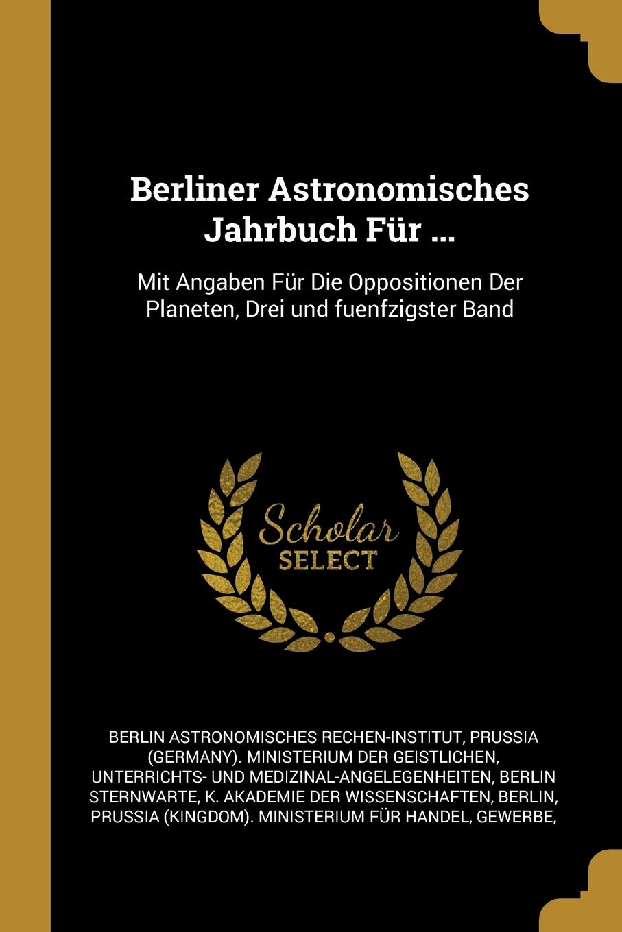 Berliner Astronomisches Jahrbuch Für ...: Mit Angaben Für Die Oppositionen Der Planeten, Drei und fuenfzigster Band Reference Books