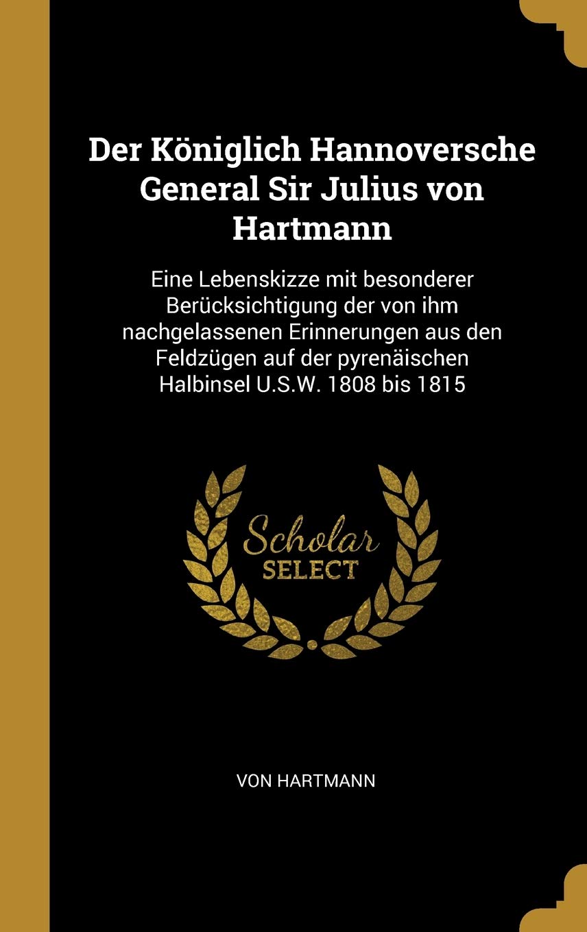 Der Königlich Hannoversche General Sir Julius von Hartmann: Eine Lebenskizze mit besonderer Berücksichtigung der von ihm nachgelassenen Erinnerungen ... pyrenäischen Halbinsel U.S.W. 1808 bis 1815 Politics & History