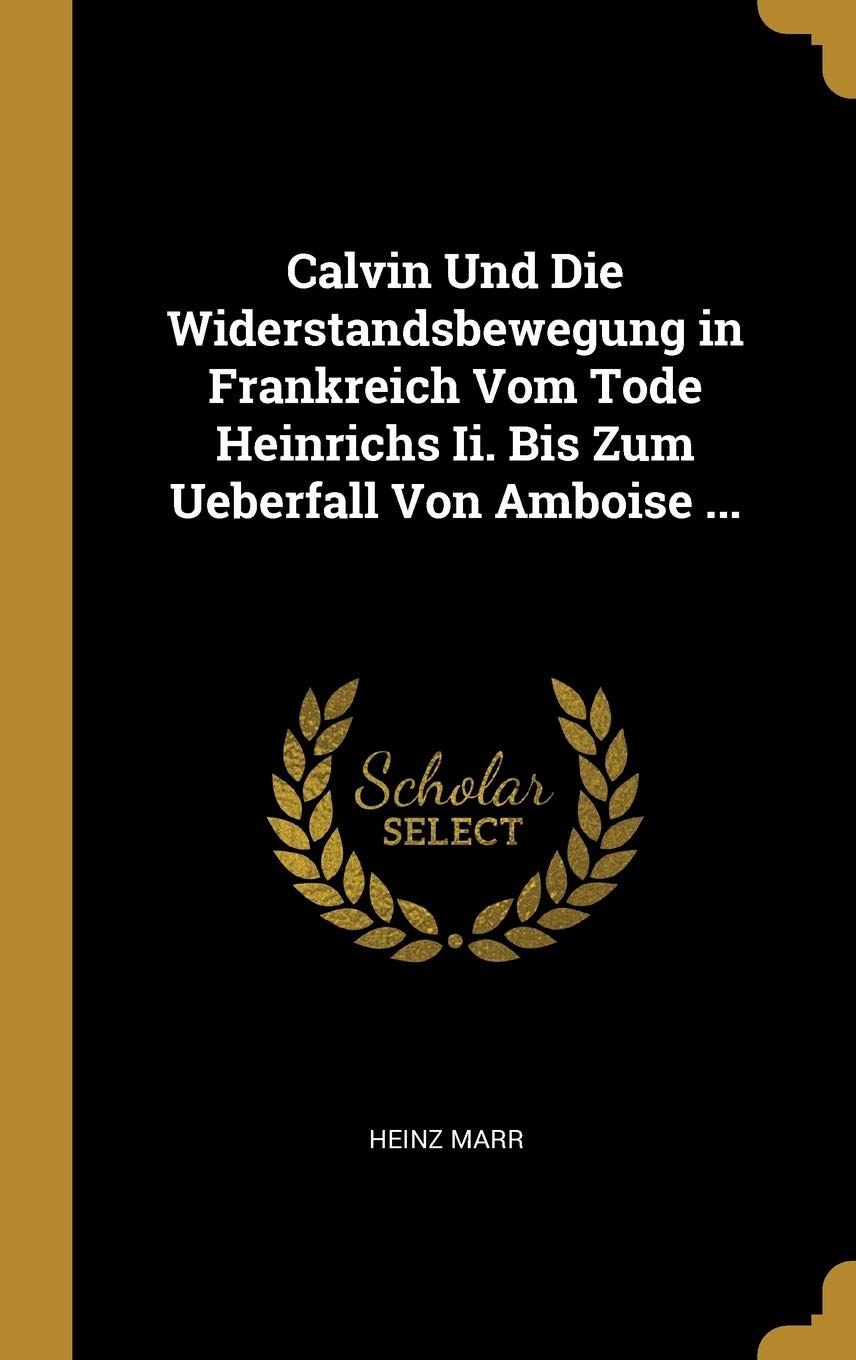 Calvin Und Die Widerstandsbewegung in Frankreich Vom Tode Heinrichs Ii. Bis Zum Ueberfall Von Amboise ... Contemporary literature