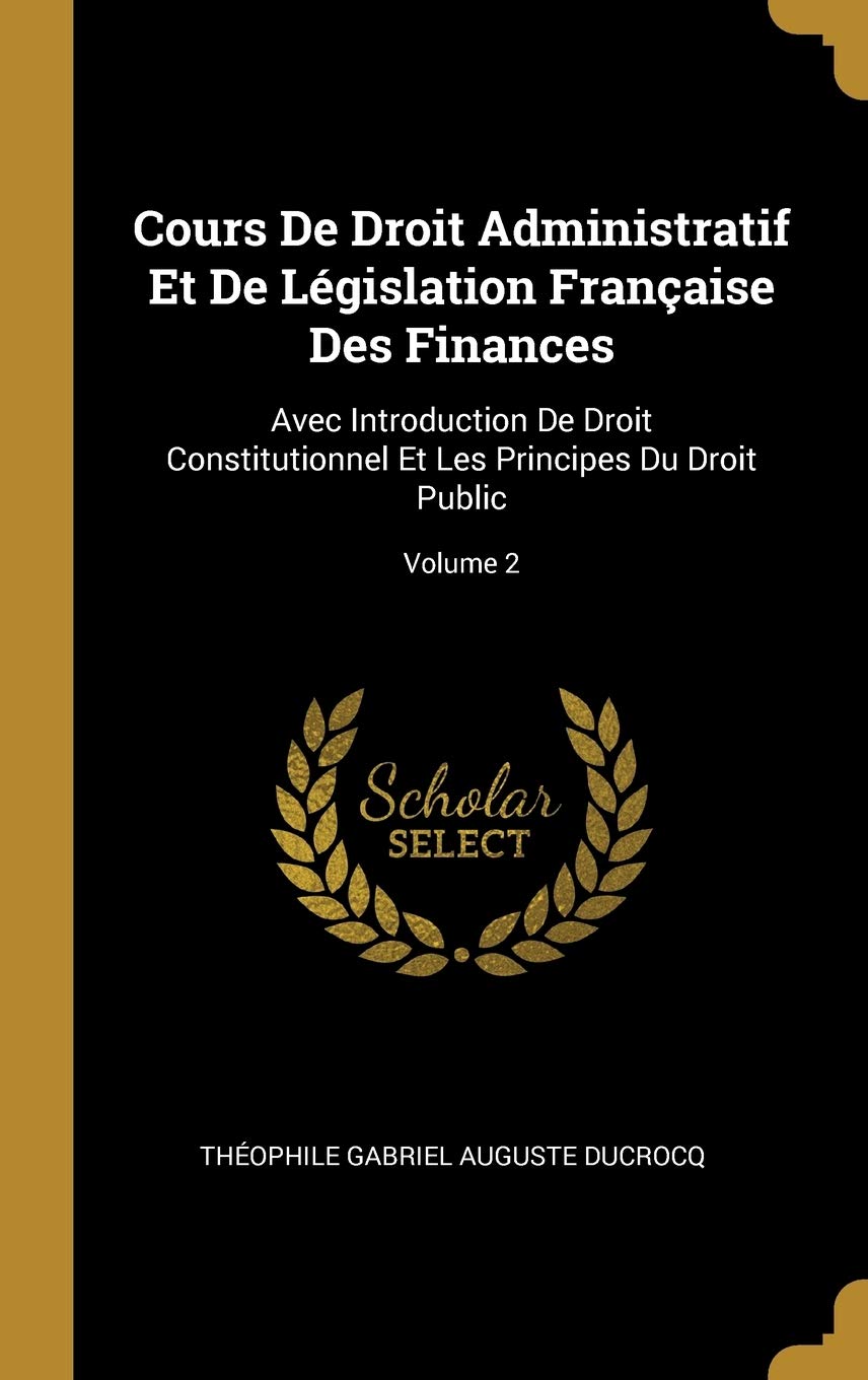 Cours De Droit Administratif Et De Lgislation Franaise Des Finances: Avec Introduction De Droit Constitutionnel Et Les Principes Du Droit Public; Volume 2 book