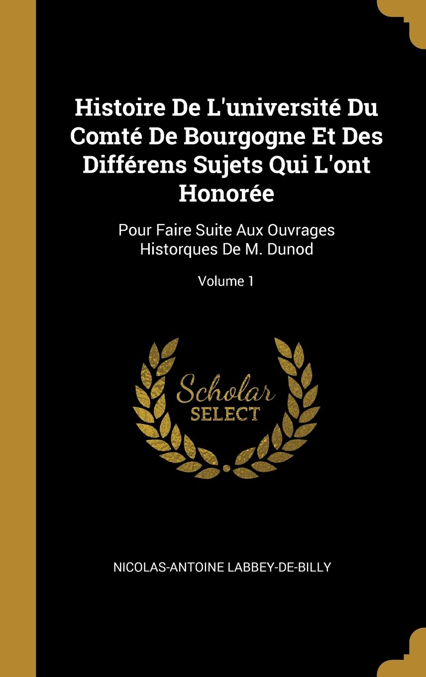 Histoire De L'universit Du Comt De Bourgogne Et Des Diffrens Sujets Qui L'ont Honore: Pour Faire Suite Aux Ouvrages Historques De M. Dunod; Volume 1 book