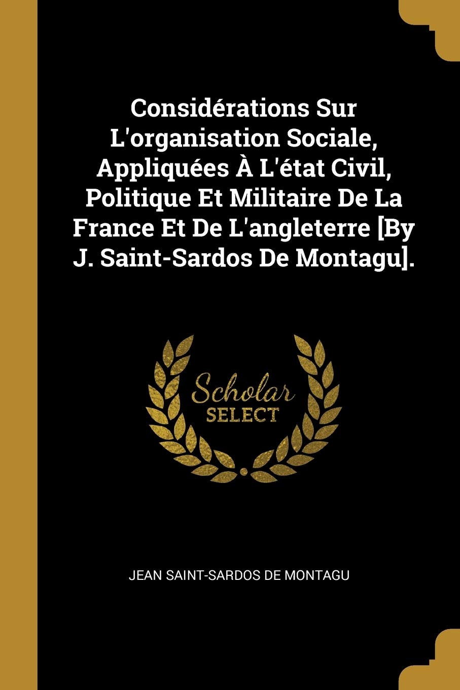 Considérations Sur L'organisation Sociale, Appliquées À L'état Civil, Politique Et Militaire De La France Et De L'angleterre . book