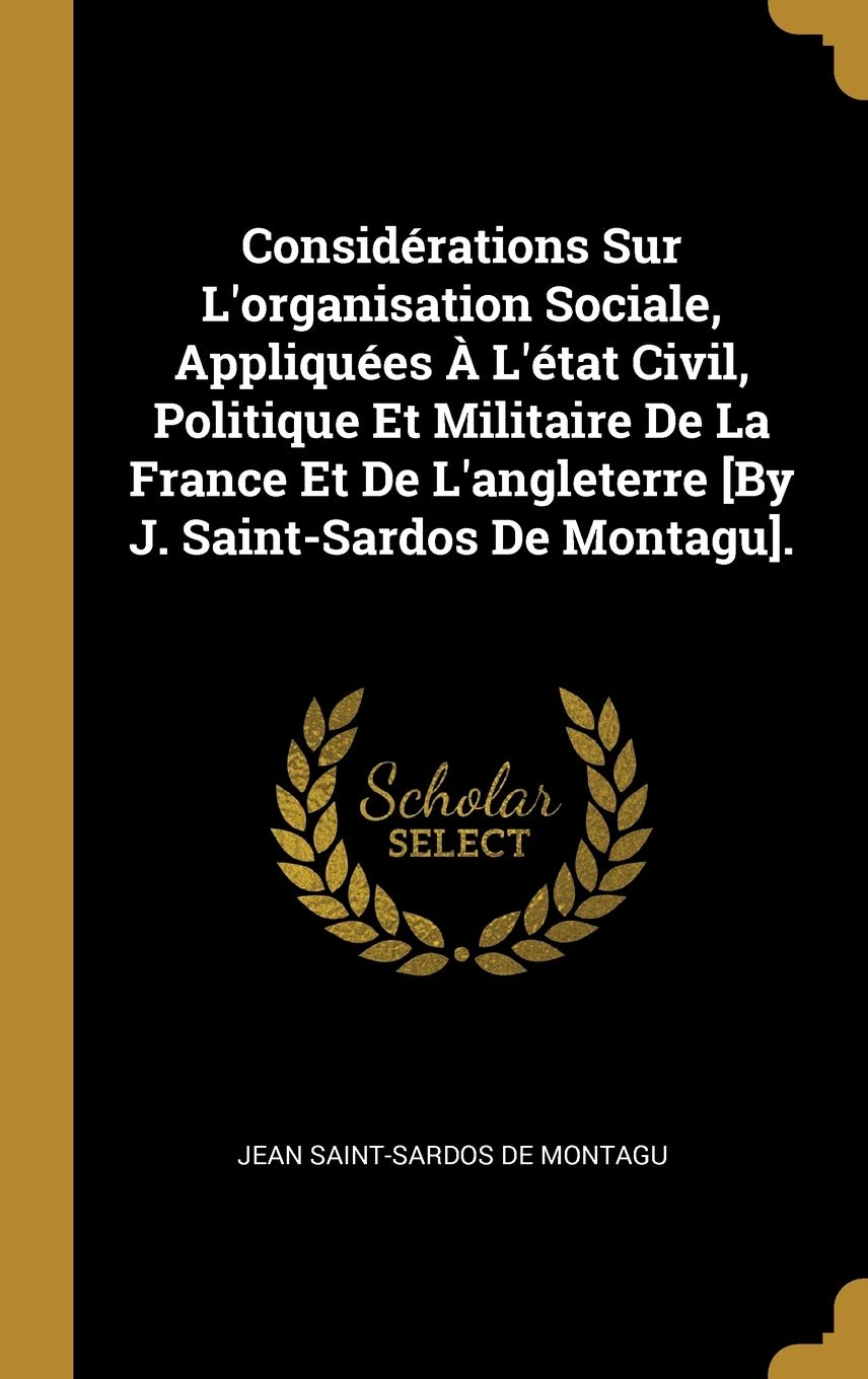 Considrations Sur L'organisation Sociale, Appliques L'tat Civil, Politique Et Militaire De La France Et De L'angleterre . book