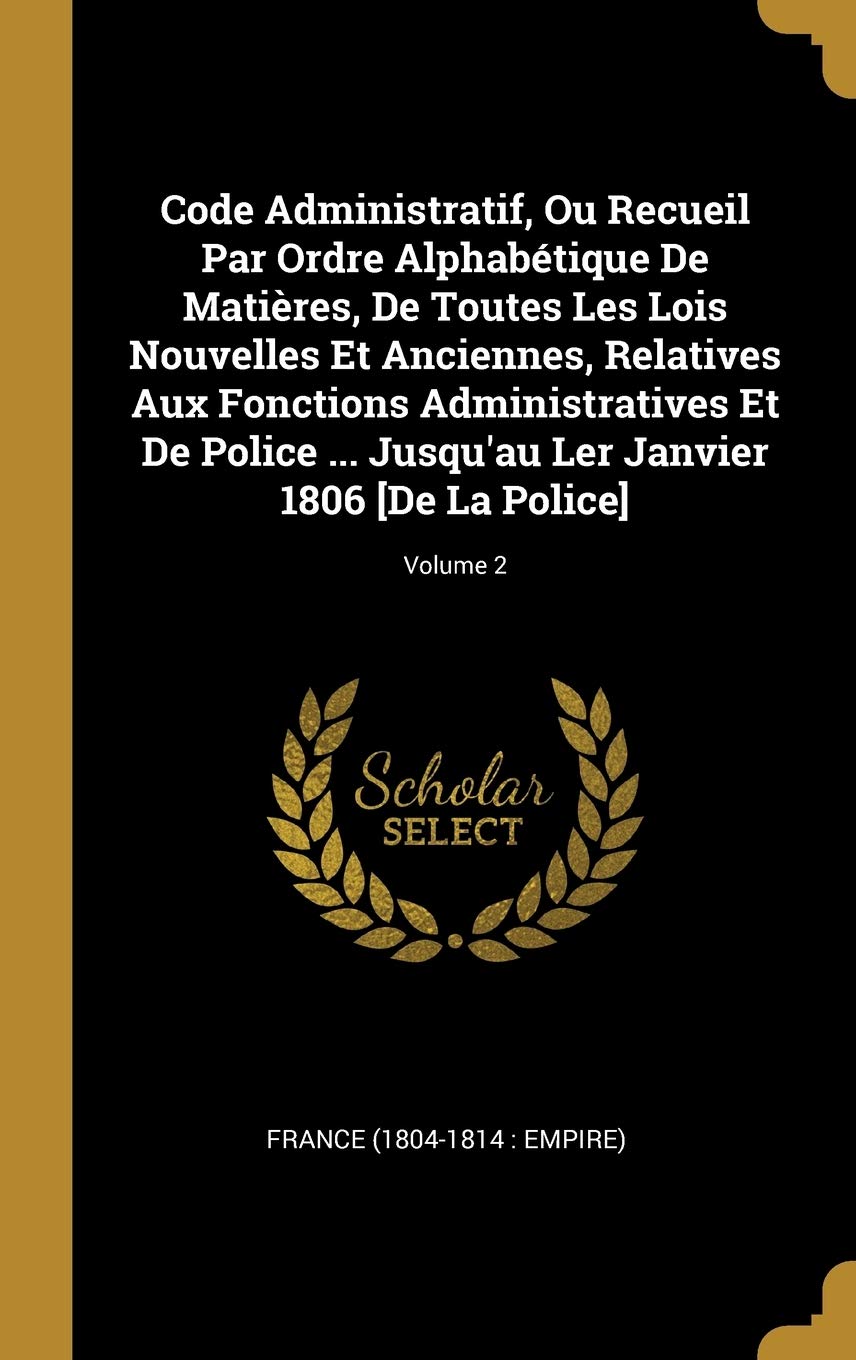 Code Administratif, Ou Recueil Par Ordre Alphabétique De Matières, De Toutes Les Lois Nouvelles Et Anciennes, Relatives Aux Fonctions Administratives ... Ler Janvier 1806 ; Volume 2 Contemporary literature