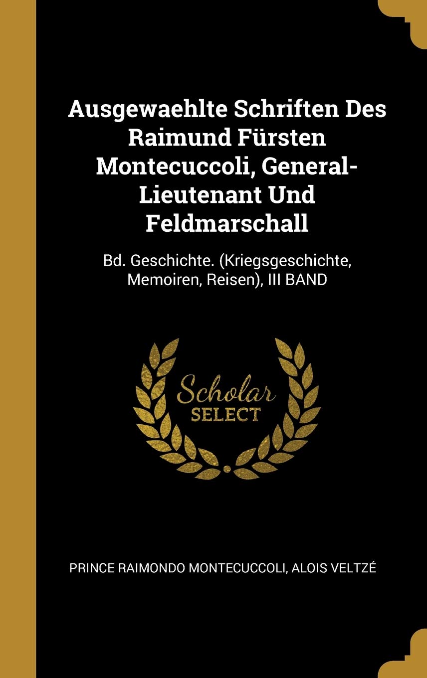 Ausgewaehlte Schriften Des Raimund Fürsten Montecuccoli, General-Lieutenant Und Feldmarschall: Bd. Geschichte. (Kriegsgeschichte, Memoiren, Reisen), III BAND Reference Books