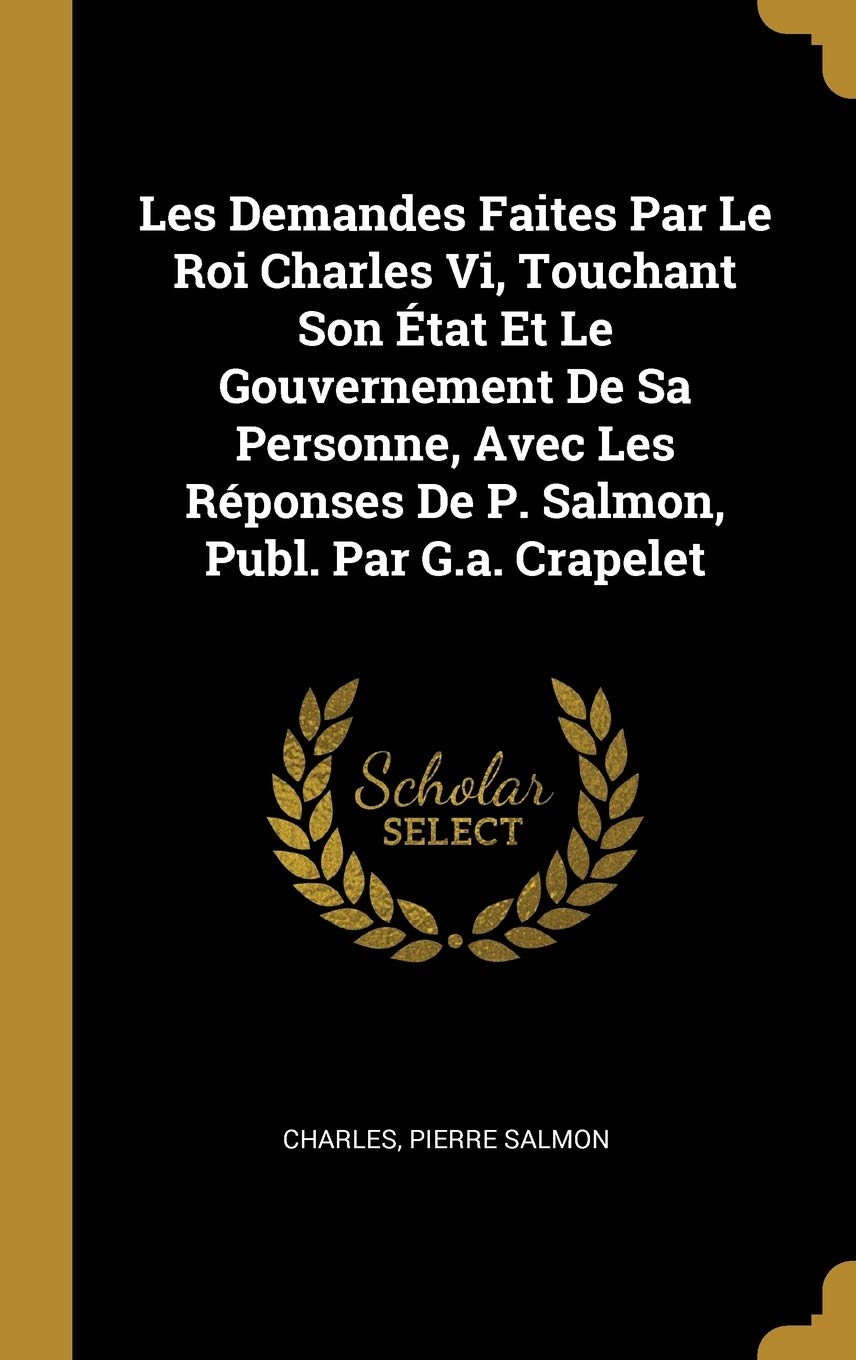 Les Demandes Faites Par Le Roi Charles Vi, Touchant Son État Et Le Gouvernement De Sa Personne, Avec Les Réponses De P. Salmon, Publ. Par G.a. Crapelet book