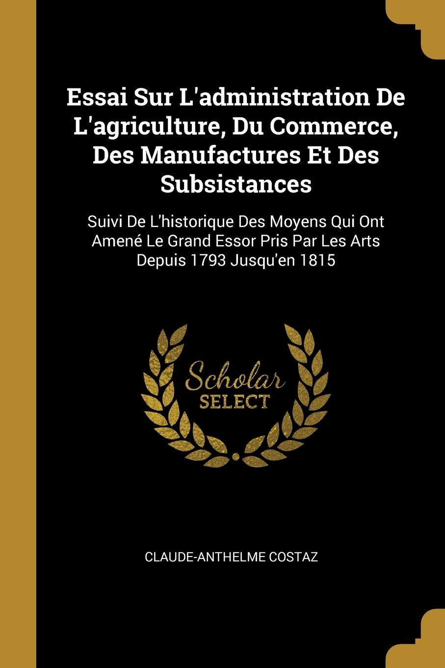 Essai Sur L'administration De L'agriculture, Du Commerce, Des Manufactures Et Des Subsistances: Suivi De L'historique Des Moyens Qui Ont Amen Le ... Pris Par Les Arts Depuis 1793 Jusqu'en 1815 book