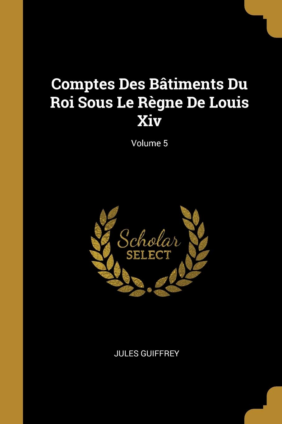Comptes Des Bâtiments Du Roi Sous Le Règne De Louis Xiv; Volume 5 book