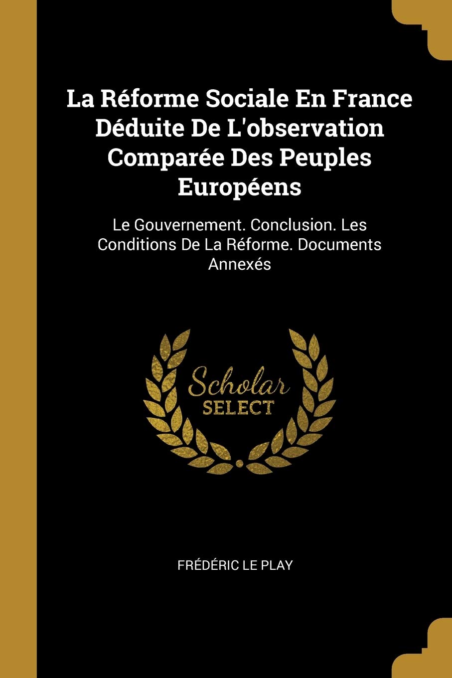 La Réforme Sociale En France Déduite De L'observation Comparée Des Peuples Européens: Le Gouvernement. Conclusion. Les Conditions De La Réforme. Documents Annexés book
