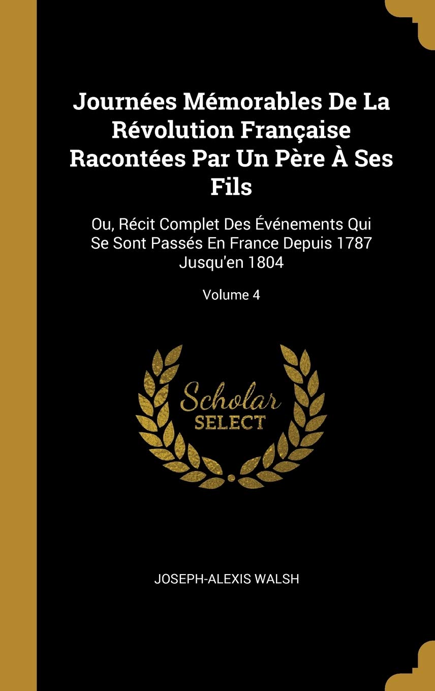 Journées Mémorables De La Révolution Française Racontées Par Un Père À Ses Fils: Ou, Récit Complet Des Événements Qui Se Sont Passés En France Depuis 1787 Jusqu'en 1804; Volume 4 book