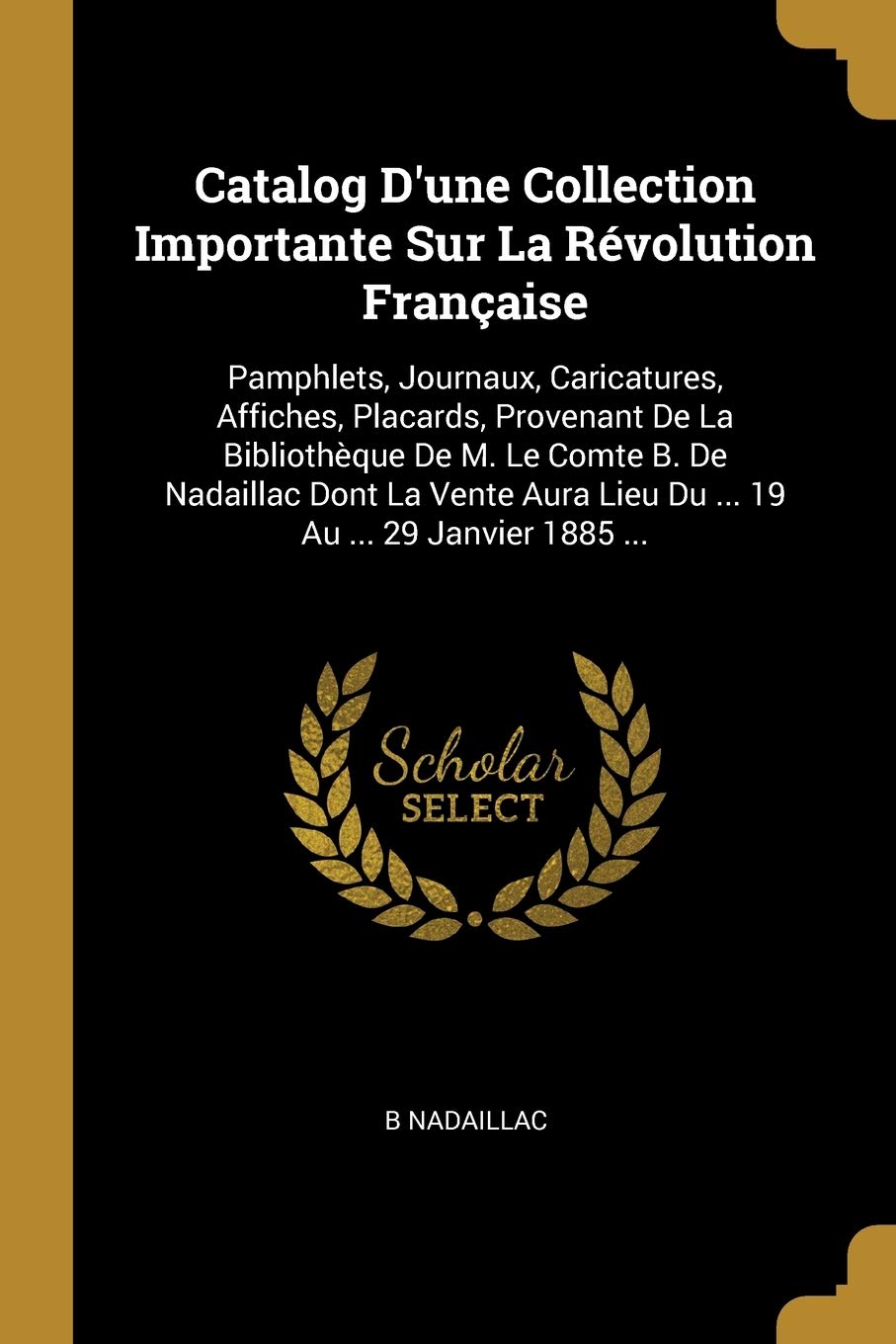 Catalog D'une Collection Importante Sur La Rvolution Franaise: Pamphlets, Journaux, Caricatures, Affiches, Placards, Provenant De La Bibliothque De ... Lieu Du ... 19 Au ... 29 Janvier 1885 ... book