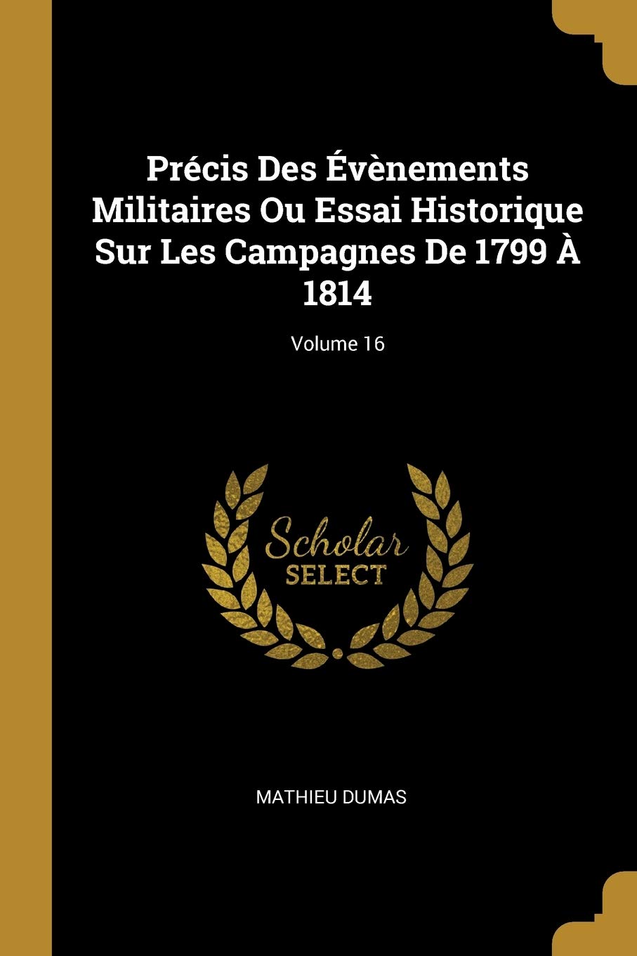 Précis Des Évènements Militaires Ou Essai Historique Sur Les Campagnes De 1799 À 1814; Volume 16 book