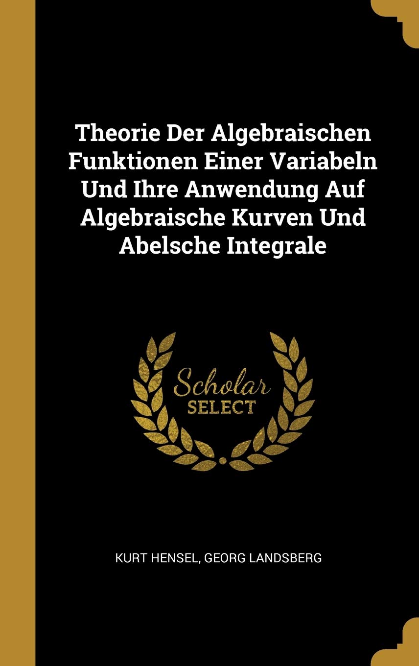 Theorie Der Algebraischen Funktionen Einer Variabeln Und Ihre Anwendung Auf Algebraische Kurven Und Abelsche Integrale Mathematics