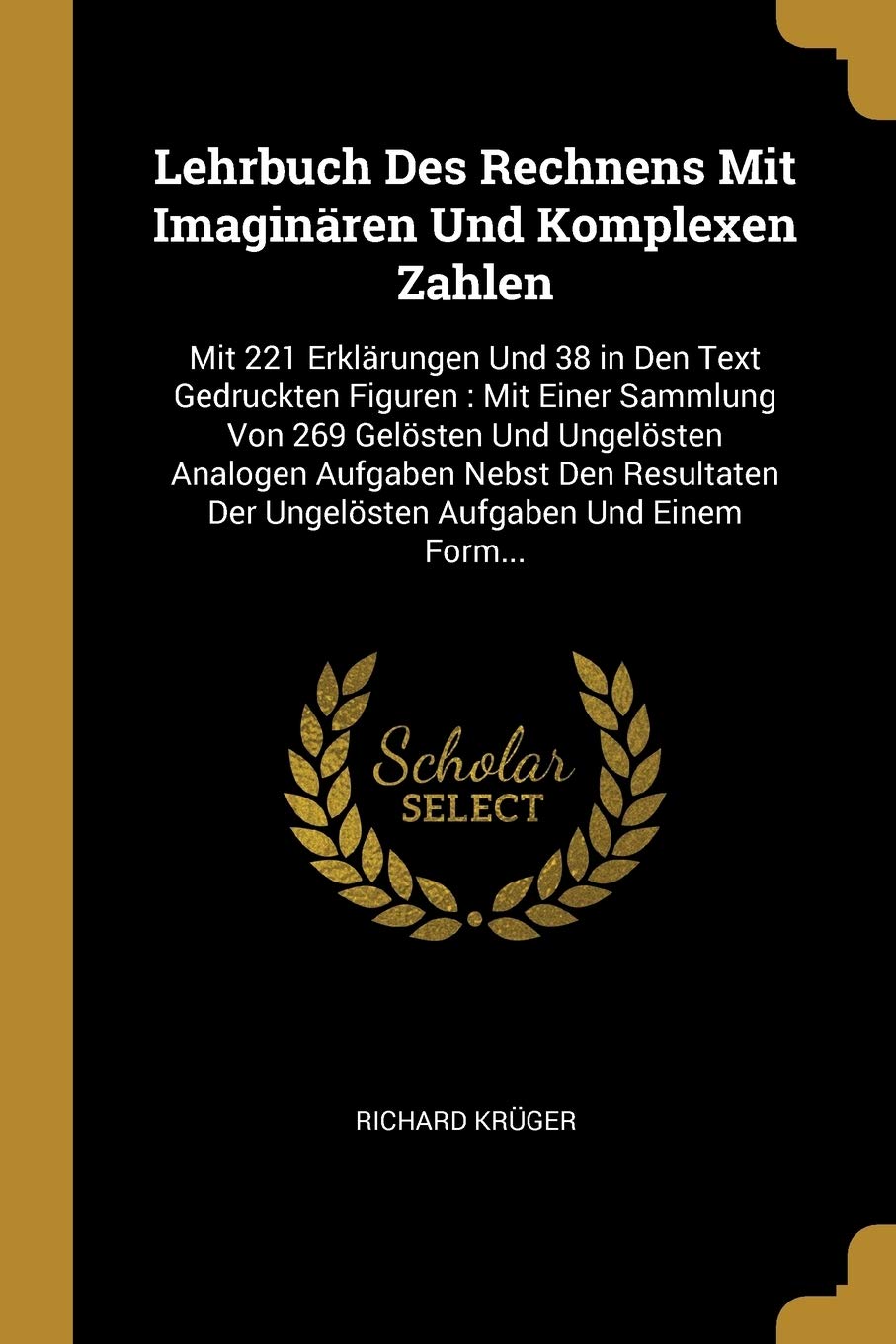 Lehrbuch Des Rechnens Mit Imaginären Und Komplexen Zahlen: Mit 221 Erklärungen Und 38 in Den Text Gedruckten Figuren: Mit Einer Sammlung Von 269 ... Der Ungelösten Aufgaben Und Einem Form... Reference Books