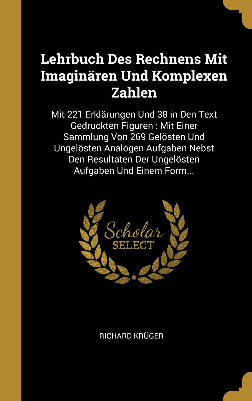 Lehrbuch Des Rechnens Mit Imaginären Und Komplexen Zahlen: Mit 221 Erklärungen Und 38 in Den Text Gedruckten Figuren: Mit Einer Sammlung Von 269 ... Der Ungelösten Aufgaben Und Einem Form... Reference Books