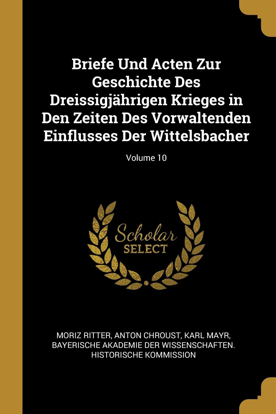 Briefe Und Acten Zur Geschichte Des Dreissigjhrigen Krieges in Den Zeiten Des Vorwaltenden Einflusses Der Wittelsbacher; Volume 10 Politics & History