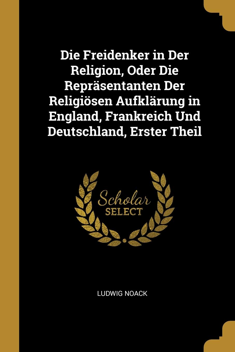 Die Freidenker in Der Religion, Oder Die Repräsentanten Der Religiösen Aufklärung in England, Frankreich Und Deutschland, Erster Theil Philosophy
