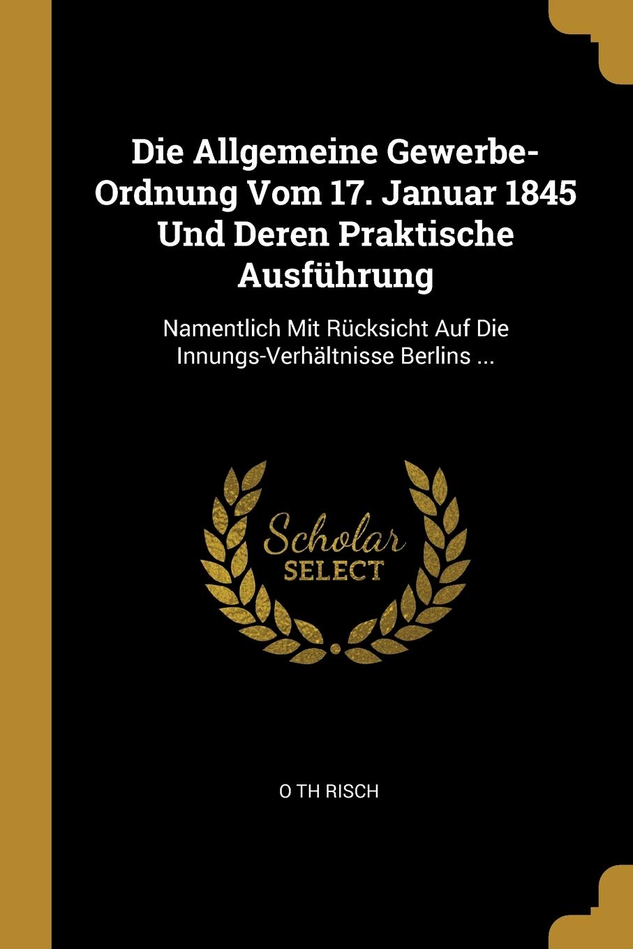 Die Allgemeine Gewerbe-Ordnung Vom 17. Januar 1845 Und Deren Praktische Ausführung: Namentlich Mit Rücksicht Auf Die Innungs-Verhältnisse Berlins ... Business, Finance & Career
